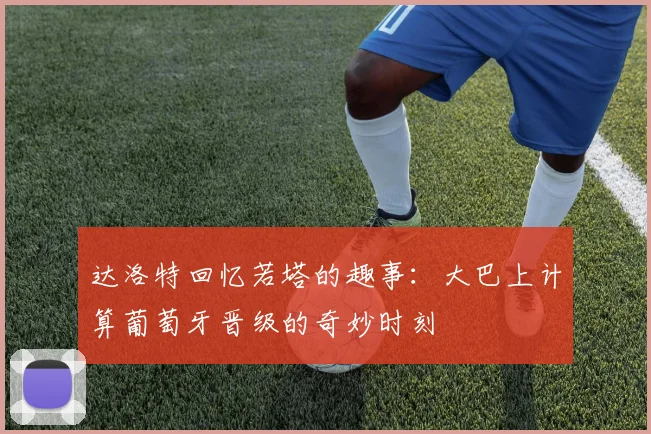 达洛特回忆若塔的趣事：大巴上计算葡萄牙晋级的奇妙时刻