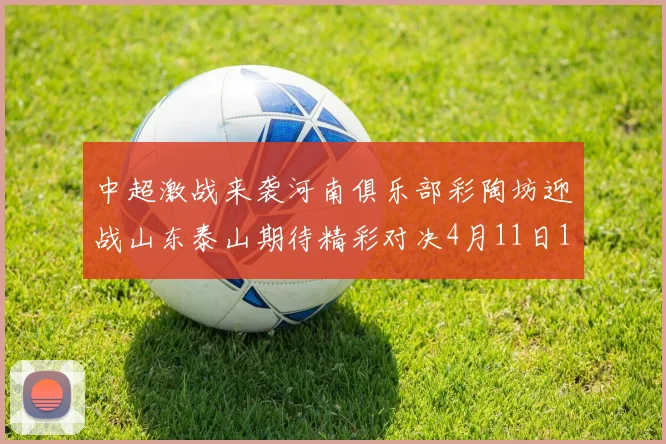 中超激战来袭河南俱乐部彩陶坊迎战山东泰山期待精彩对决4月11日19点35分开赛
