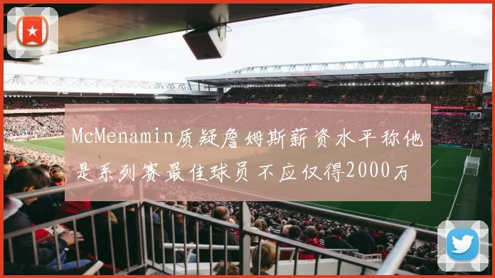 McMenamin质疑詹姆斯薪资水平称他是系列赛最佳球员不应仅得2000万