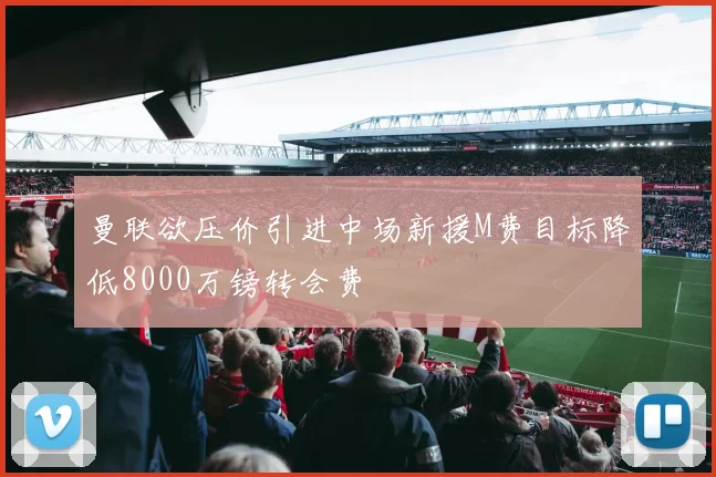 曼联欲压价引进中场新援M费目标降低8000万镑转会费