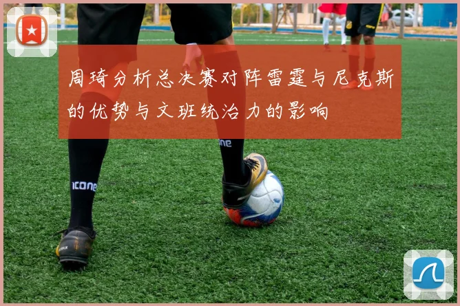周琦分析总决赛对阵雷霆与尼克斯的优势与文班统治力的影响