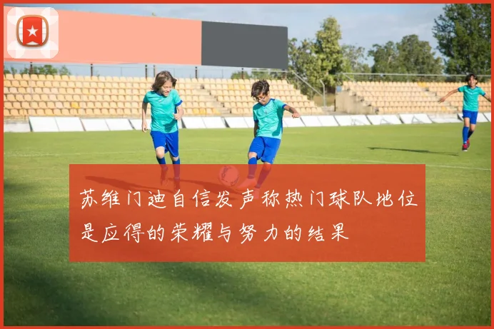 苏维门迪自信发声称热门球队地位是应得的荣耀与努力的结果