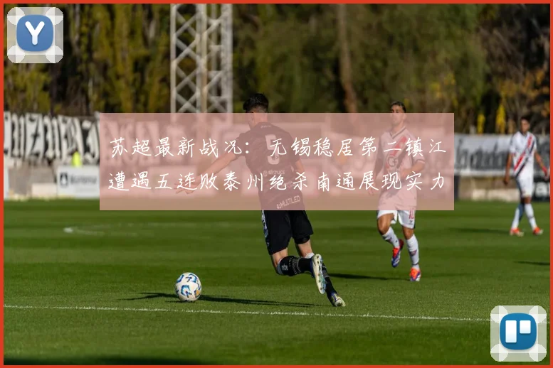 苏超最新战况：无锡稳居第二镇江遭遇五连败泰州绝杀南通展现实力