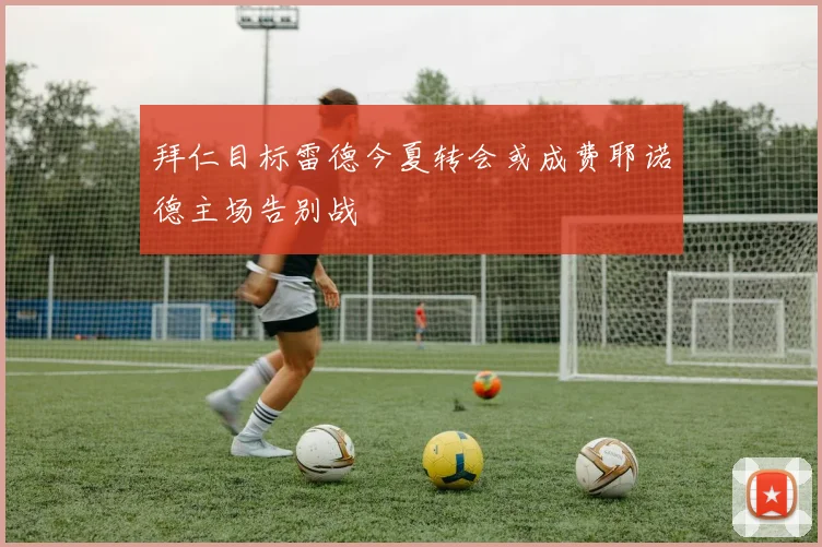 拜仁目标雷德今夏转会或成费耶诺德主场告别战
