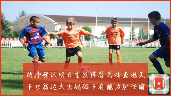 纳帅确认明日首发阵容恩梅查泡芙卡尔翁达夫出战磁卡有能力胜任前腰位置