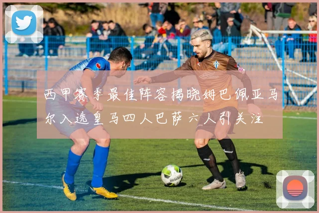 西甲赛季最佳阵容揭晓姆巴佩亚马尔入选皇马四人巴萨六人引关注