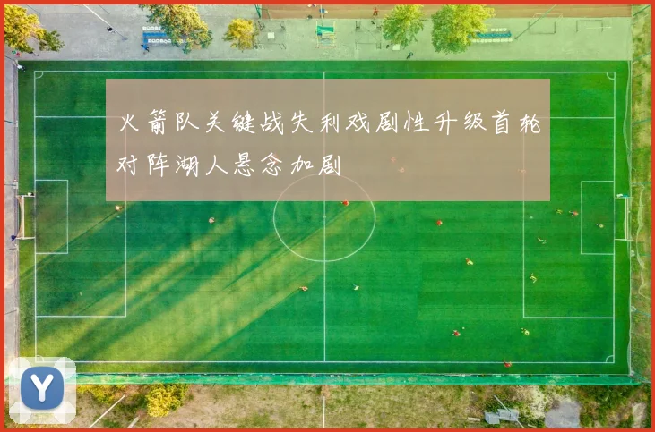 火箭队关键战失利戏剧性升级首轮对阵湖人悬念加剧