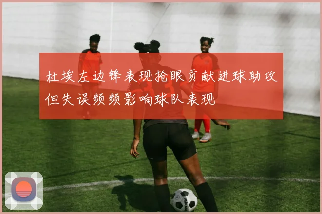 杜埃左边锋表现抢眼贡献进球助攻但失误频频影响球队表现
