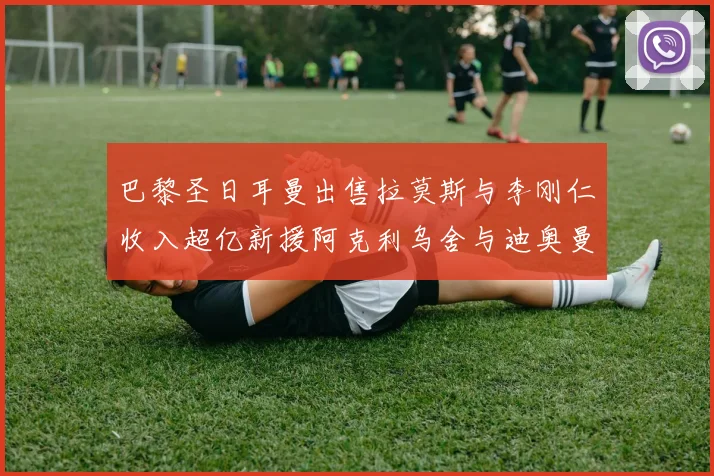 巴黎圣日耳曼出售拉莫斯与李刚仁收入超亿新援阿克利乌舍与迪奥曼德即将加盟
