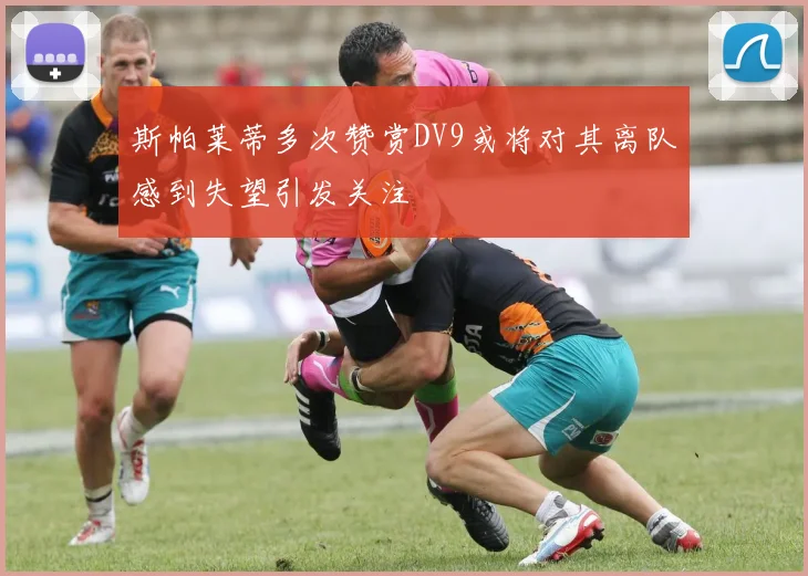 斯帕莱蒂多次赞赏DV9或将对其离队感到失望引发关注