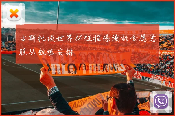 古斯托谈世界杯征程感谢机会愿意服从教练安排