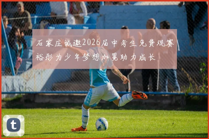 石家庄诚邀2026届中考生免费观赛裕彤为少年梦想加冕助力成长