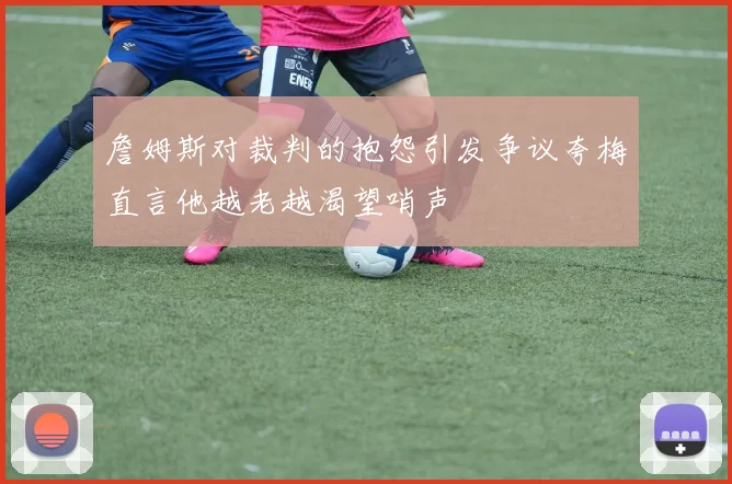 詹姆斯对裁判的抱怨引发争议夸梅直言他越老越渴望哨声