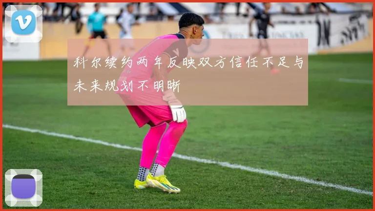 科尔续约两年反映双方信任不足与未来规划不明晰